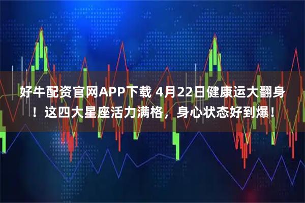 好牛配资官网APP下载 4月22日健康运大翻身!这四大星座活力满格,身心状态好到爆!